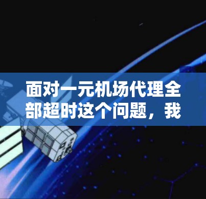 面对一元机场代理全部超时这个问题，我们可以采取以下步骤来解决