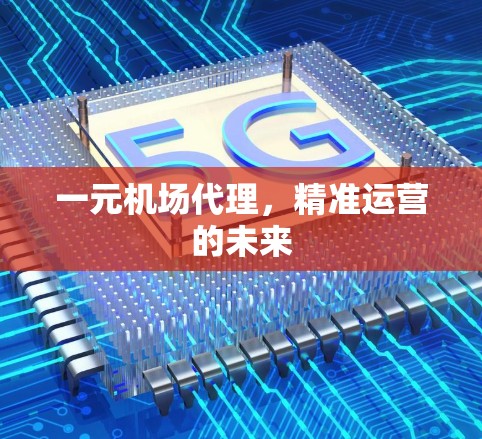 一元机场代理,精准运营的未来 一元机场代理,精准运营的未来