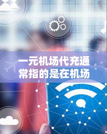 一元机场代充通常指的是在机场或航空服务平台上，通过代为办理相关服务，价格亲民，适合普通乘客或预算有限的用户。以下是对这一概念的详细解释和建议