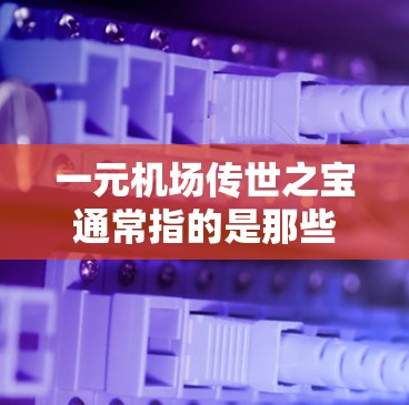 一元机场传世之宝通常指的是那些价格较低但具有特殊意义或收藏价值的物品，这些物品通常位于机场周边或机场内部。以下是一些常见的一元机场传世之宝