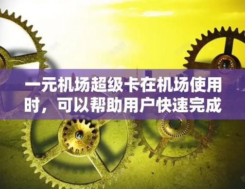 一元机场超级卡在机场使用时，可以帮助用户快速完成多种优惠活动，节省时间和费用。以下是关于一元机场超级卡的详细信息