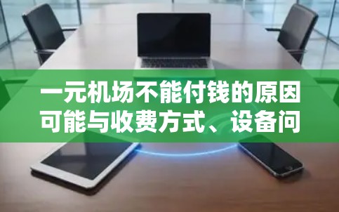 一元机场不能付钱的原因可能与收费方式、设备问题或政策不合理有关。以下是详细的分析