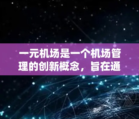 一元机场是一个机场管理的创新概念，旨在通过统一的管理流程和资源分配，提高机场的效率和运营质量。以下是一元机场的特点和流程