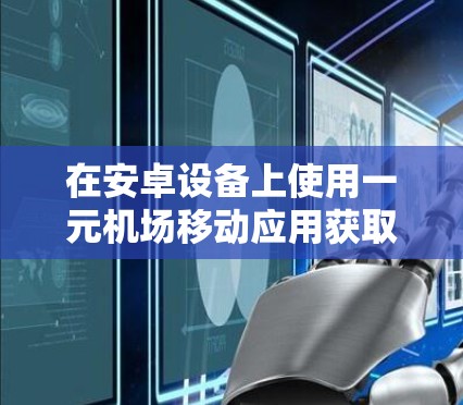 在安卓设备上使用一元机场移动应用获取机场信息的步骤如下 在安卓设备上使用一元机场移动应用获取机场信息的步骤如下