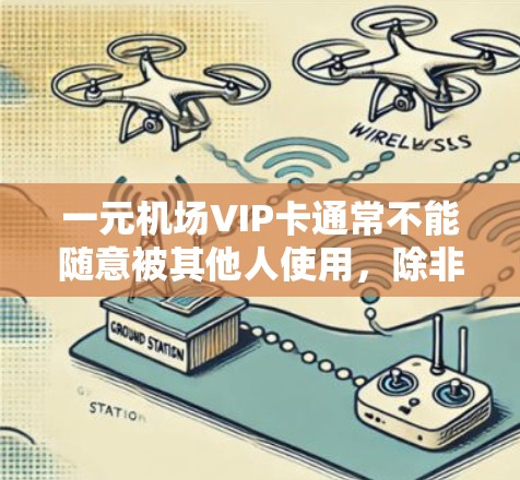 一元机场VIP卡通常不能随意被其他人使用，除非有特别的条件或额外费用。以下是一些关键点