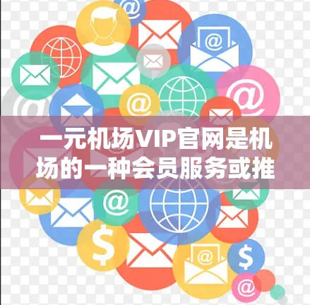 一元机场VIP官网是机场的一种会员服务或推广渠道，通常为旅客提供会员资格、优惠券或积分兑换机场礼品的机会。以下是一些常见购买一元机场VIP官网会员或兑换优惠券的步骤