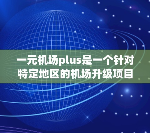 一元机场plus是一个针对特定地区的机场升级项目，旨在通过提供更高效的旅客服务，提升机场的整体运营效率和旅客满意度。以下是对该项目的总结和解释