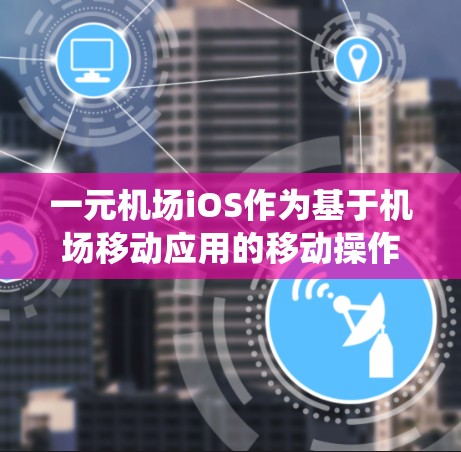 一元机场iOS作为基于机场移动应用的移动操作系统,适合对机场服务需求有具体需求的用户。以下是对该系统的全面分析和建议 一元机场iOS作为基于机场移动应用的移动操作系统,适合对机场服务需求有具体需求的用户。以下是对该系统的全面分析和建议