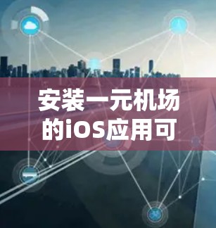 安装一元机场的iOS应用可以按照以下步骤进行