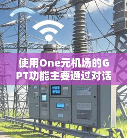 使用One元机场的GPT功能主要通过对话生成各种类型的文本，包括推荐、互动式内容和咨询信息。以下是基于GPT生成的不同文本类型