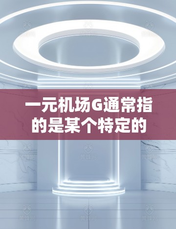 一元机场G通常指的是某个特定的机场项目,位于城市G区。以下是一些可能的信息和建议 一元机场G通常指的是某个特定的机场项目,位于城市G区。以下是一些可能的信息和建议