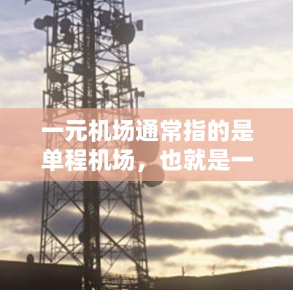 一元机场通常指的是单程机场，也就是一条单程的路径，从一个地点到另一个地点的交通方式。例如，从A市到B市的单程机场可能是A市到B市的一元机场