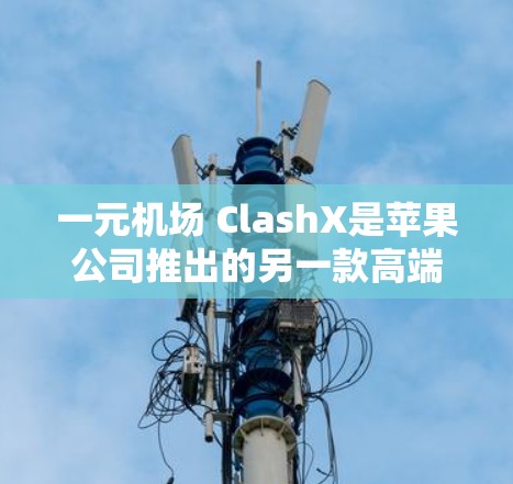 一元机场 ClashX是苹果公司推出的另一款高端笔记本电脑，适合在机场、火车站等公共场所使用。以下是关于一元机场 ClashX的详细介绍，帮助您更好地使用这款设备