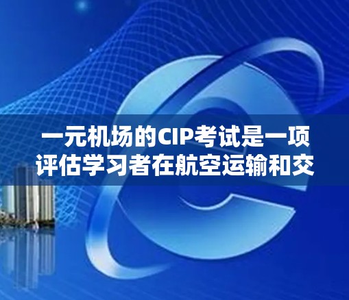 一元机场的CIP考试是一项评估学习者在航空运输和交通管理领域的专业知识和技能的重要考试。以下是对CIP考试的一些关键信息，帮助你更好地理解和准备