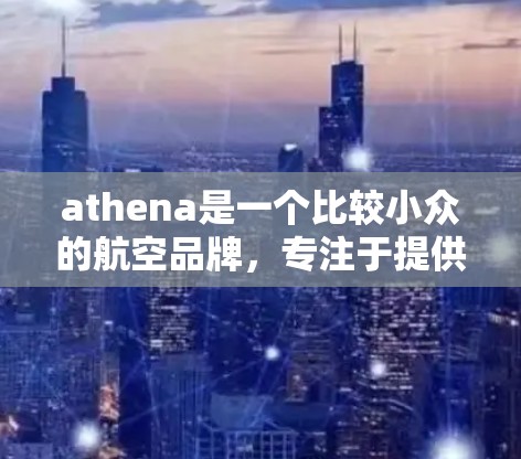 athena是一个比较小众的航空品牌，专注于提供轻型飞机和无人机服务。如果你指的是athena这个品牌，以下是一些可能的信息和服务内容