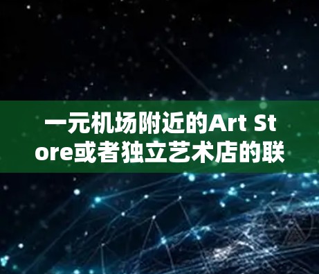 一元机场附近的Art Store或者独立艺术店的联系方式可能有以下几种情况，具体取决于机场附近的地点和 Art Store 的位置
