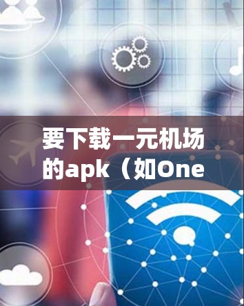 要下载一元机场的apk（如One World Airport Application）您可以按照以下步骤进行操作