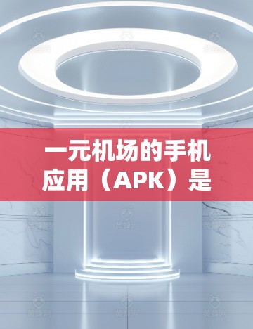 一元机场的手机应用（APK）是一种集成了机场信息功能的便捷工具，通常允许用户快速查找航班信息和使用机场服务。以下是对这个 APK的详细分析