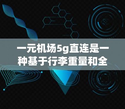 一元机场5g直连是一种基于行李重量和全程票价设计的出行方案，具体信息如下