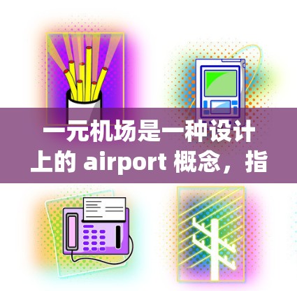 一元机场是一种设计上的 airport 概念，指只有一个入口或窗口用于乘客进入和登机。这种设计可能在交通、操作和乘客体验上各有优缺点。以下是关于一元机场的详细分析