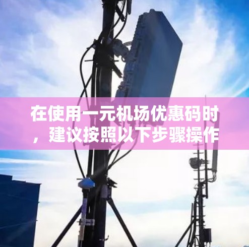 在使用一元机场优惠码时，建议按照以下步骤操作