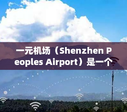 一元机场（Shenzhen Peoples Airport）是一个位于深圳的机场，主要为游客提供服务。如果您计划去一元机场使用邀请码，以下是一些建议和步骤