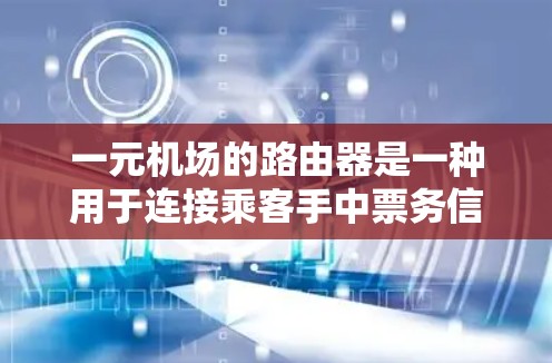 一元机场的路由器是一种用于连接乘客手中票务信息到相应的座位的设备，主要在机舱、候机室和安全室中使用。以下是对一元机场路由器的详细解释