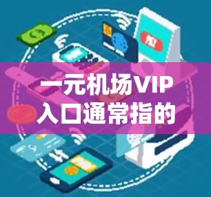一元机场VIP入口通常指的是机场内的一个专门的进口区域或入口，旨在为游客提供更便捷的进入机场体验。这些入口通常位于机场的某一特定区域，可能有特定的设计或服务，以便游客能够快速到达机场