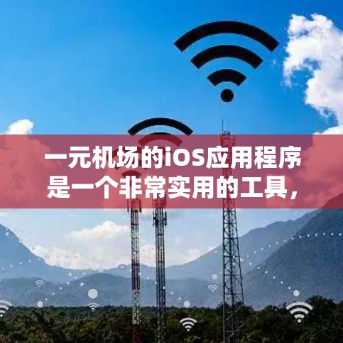 一元机场的iOS应用程序是一个非常实用的工具，能够帮助您在机场和 elsewhere更好地规划和管理您的出行。以下是对该应用程序的详细介绍