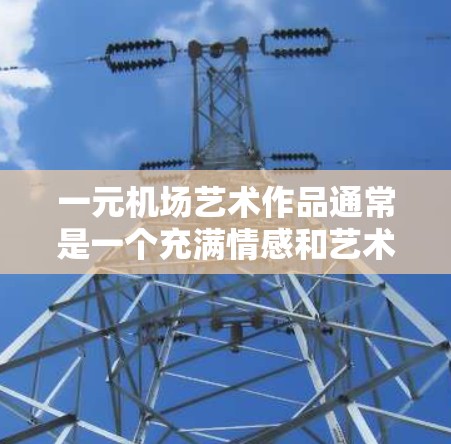 一元机场艺术作品通常是一个充满情感和艺术性的项目，尤其是在机场这样的特殊环境中。以下是一些关于一元机场 art的创意和建议