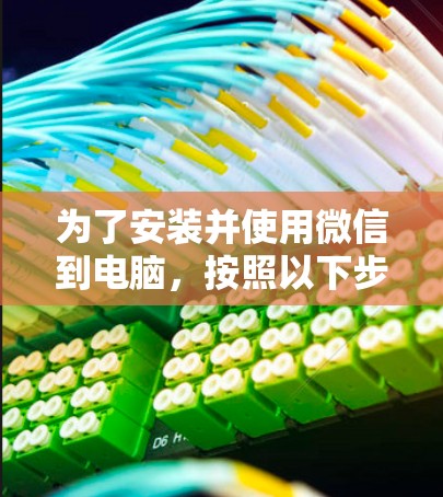 为了安装并使用微信到电脑，按照以下步骤操作