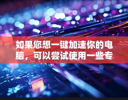 如果您想一键加速你的电脑，可以尝试使用一些专业的加速软件。下面是一些常见的加速软件推荐，您可以根据自己的情况选择