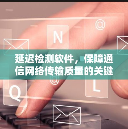 延迟检测软件，保障通信网络传输质量的关键技术