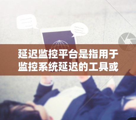 延迟监控平台是指用于监控系统延迟的工具或服务，旨在通过检测和处理延迟以提高系统稳定性。以下是对延迟监控平台的详细分析和学习建议