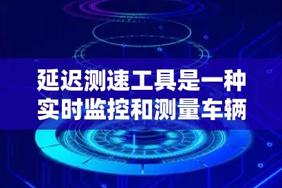 延迟测速工具是一种实时监控和测量车辆行驶状态的技术，主要用于检测车辆在到达终点时晚于预期时间的情况。以下是对其工作的详细分析