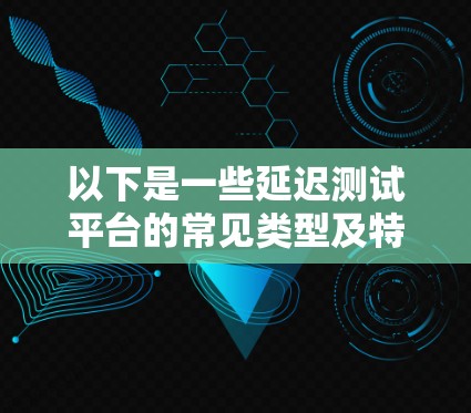 以下是一些延迟测试平台的常见类型及特点