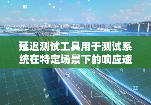 延迟测试工具用于测试系统在特定场景下的响应速度和稳定性。以下是一些常见的延迟测试工具及其用途