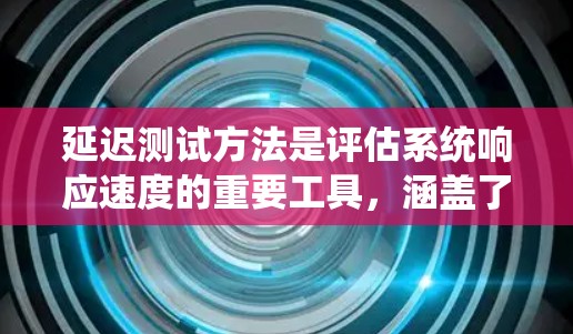 延迟测试方法是评估系统响应速度的重要工具，涵盖了多种方法和应用场景。以下是对延迟测试方法的总结和分析