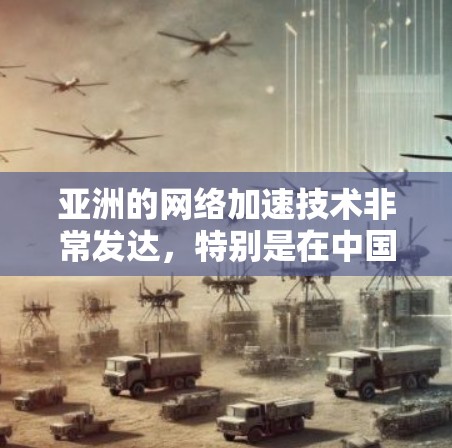 亚洲的网络加速技术非常发达，特别是在中国，中国的很多科技公司、手机品牌和互联网运营商都提供了强大的网络加速服务。以下是一些主要的亚洲网络加速国家及其特点