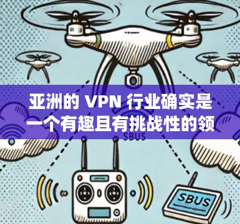 亚洲的 VPN 行业确实是一个有趣且有挑战性的领域，因为 VPN 服务在多个国家运营，覆盖范围和价格会有差异。以下是对亚洲主要 VPN 服务的整理，分为华中地区、日本和印度三个主要 region