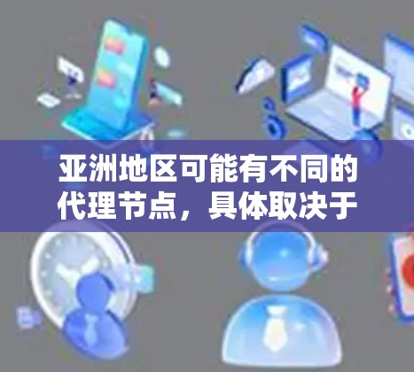 亚洲地区可能有不同的代理节点，具体取决于地区和平台。以下是一些可能的亚洲代理节点和特点