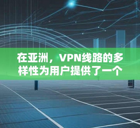 在亚洲，VPN线路的多样性为用户提供了一个选择，以下是几个主要的 VPN 网站和线路推荐，供您参考