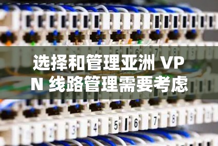 选择和管理亚洲 VPN 线路管理需要考虑多方面因素，以下是一些关键步骤和注意事项
