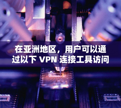 在亚洲地区，用户可以通过以下 VPN 连接工具访问国外网络资源。以下是一些受欢迎的工具和平台，供用户参考