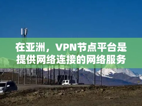 在亚洲，VPN节点平台是提供网络连接的网络服务提供商。以下是一些主要的亚洲VPN平台及其特点