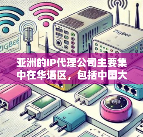 亚洲的IP代理公司主要集中在华语区，包括中国大陆、台湾、香港、澳门、新加坡、马来西亚、菲律宾、印度尼西亚等国家和地区。以下是亚洲主要的IP代理公司及其特点