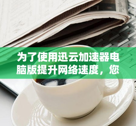 为了使用迅云加速器电脑版提升网络速度，您可以按照以下步骤进行