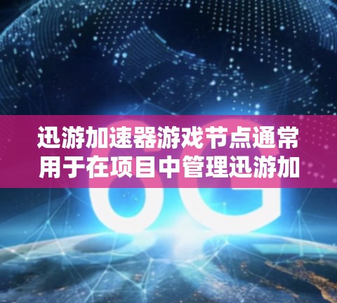 迅游加速器游戏节点通常用于在项目中管理迅游加速器的动态，包括节点的添加、设置、使用和优化。以下是关于迅游加速器游戏节点的详细说明