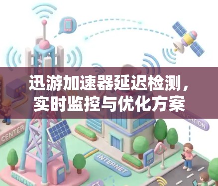 迅游加速器延迟检测，实时监控与优化方案