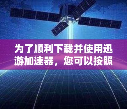 为了顺利下载并使用迅游加速器，您可以按照以下步骤操作